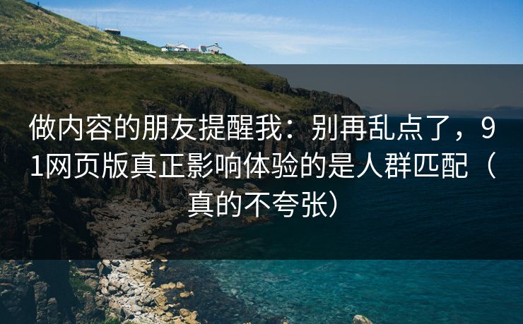 做内容的朋友提醒我:别再乱点了,91网页版真正影响体验的是人群匹配(真的不夸张) 做内容的朋友提醒我:别再乱点了,91网页版真正影响体验的是人群匹配(真的不夸张)