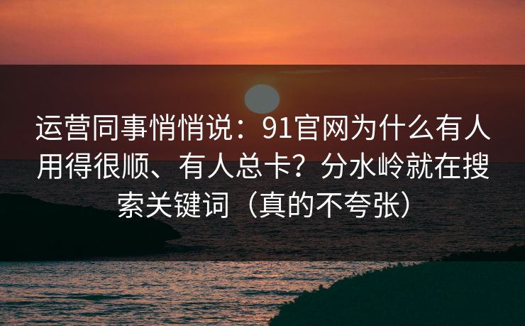 运营同事悄悄说：91官网为什么有人用得很顺、有人总卡？分水岭就在搜索关键词（真的不夸张）