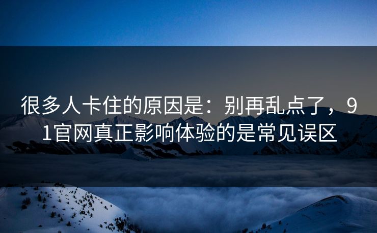 很多人卡住的原因是：别再乱点了，91官网真正影响体验的是常见误区