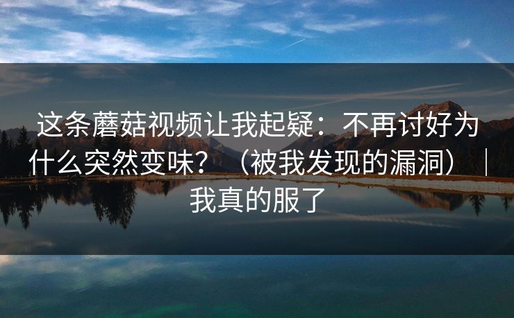这条蘑菇视频让我起疑：不再讨好为什么突然变味？（被我发现的漏洞）｜我真的服了