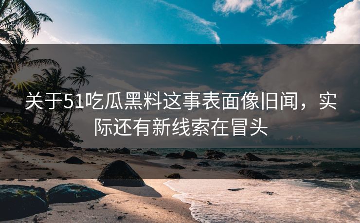 关于51吃瓜黑料这事表面像旧闻，实际还有新线索在冒头