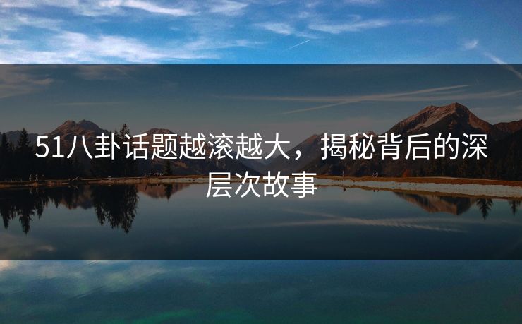 51八卦话题越滚越大,揭秘背后的深层次故事 51八卦话题越滚越大,揭秘背后的深层次故事